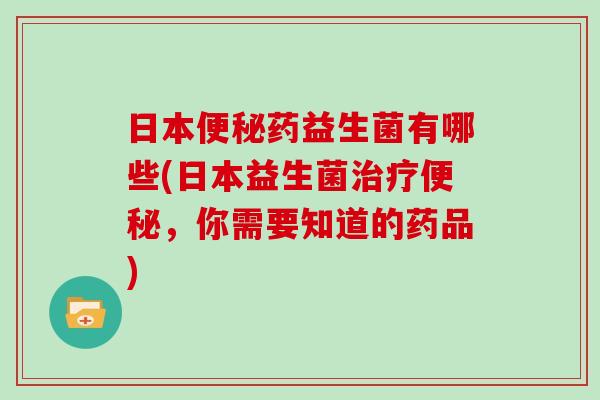 日本药益生菌有哪些(日本益生菌，你需要知道的药品)