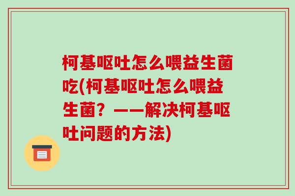 柯基呕吐怎么喂益生菌吃(柯基呕吐怎么喂益生菌？——解决柯基呕吐问题的方法)