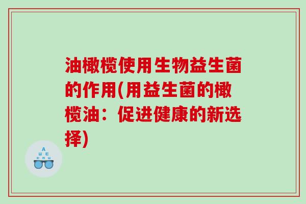 油橄榄使用生物益生菌的作用(用益生菌的橄榄油：促进健康的新选择)