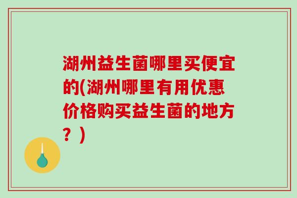 湖州益生菌哪里买便宜的(湖州哪里有用优惠价格购买益生菌的地方？)