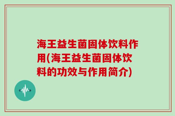 海王益生菌固体饮料作用(海王益生菌固体饮料的功效与作用简介)