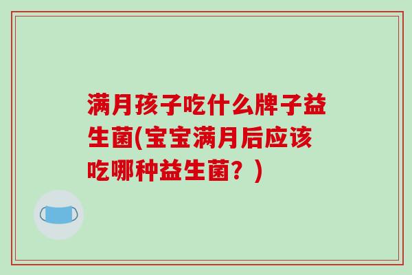 满月孩子吃什么牌子益生菌(宝宝满月后应该吃哪种益生菌？)