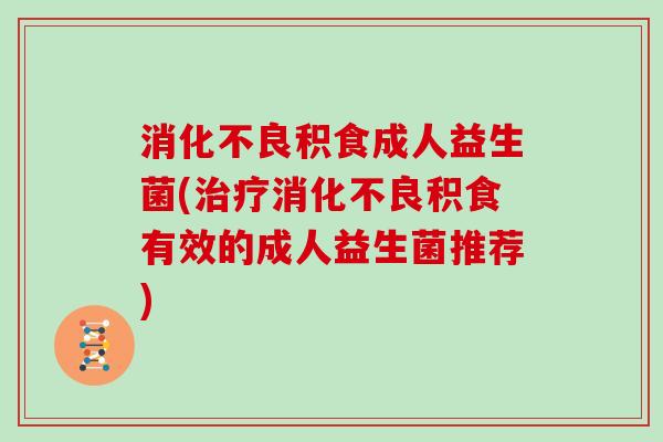消化不良积食成人益生菌(治疗消化不良积食有效的成人益生菌推荐)