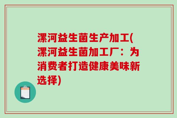 漯河益生菌生产加工(漯河益生菌加工厂：为消费者打造健康美味新选择)