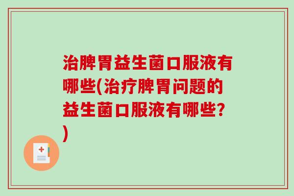 治脾胃益生菌口服液有哪些(治疗脾胃问题的益生菌口服液有哪些？)