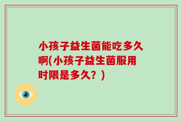 小孩子益生菌能吃多久啊(小孩子益生菌服用时限是多久？)