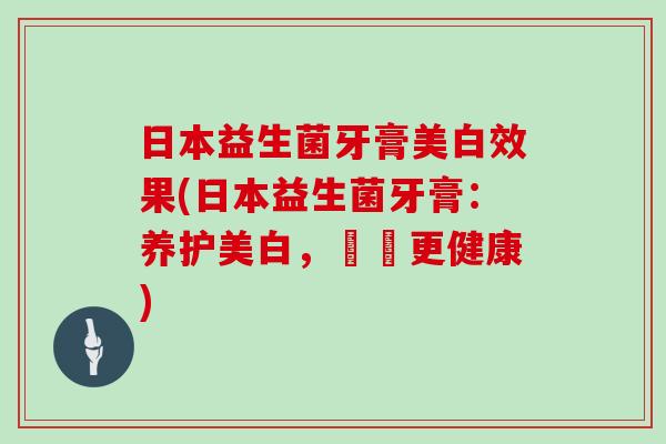 日本益生菌牙膏美白效果(日本益生菌牙膏：养护美白，護齒更健康)