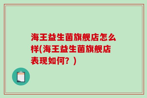 海王益生菌旗舰店怎么样(海王益生菌旗舰店表现如何？)