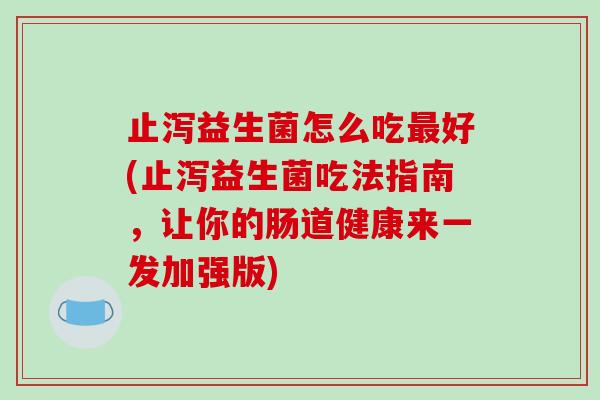 止泻益生菌怎么吃最好(止泻益生菌吃法指南，让你的肠道健康来一发加强版)