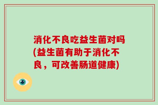 消化不良吃益生菌对吗(益生菌有助于消化不良，可改善肠道健康)