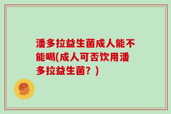 潘多拉益生菌成人能不能喝(成人可否饮用潘多拉益生菌？)