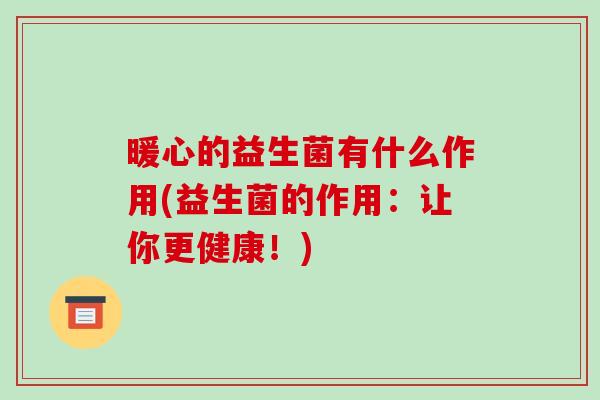 暖心的益生菌有什么作用(益生菌的作用：让你更健康！)