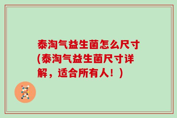 泰淘气益生菌怎么尺寸(泰淘气益生菌尺寸详解，适合所有人！)