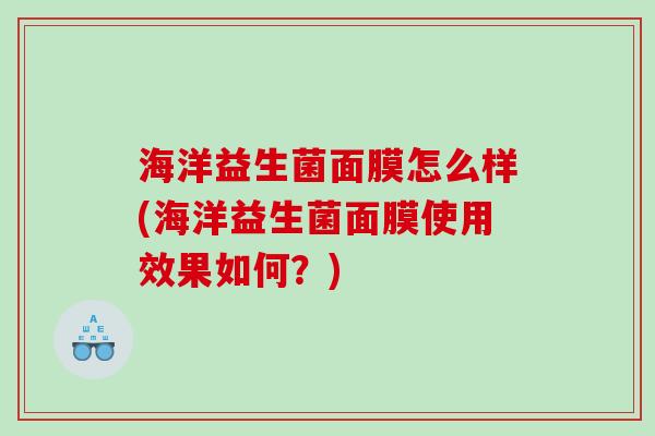 海洋益生菌面膜怎么样(海洋益生菌面膜使用效果如何？)