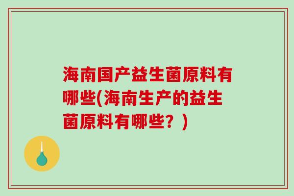 海南国产益生菌原料有哪些(海南生产的益生菌原料有哪些？)