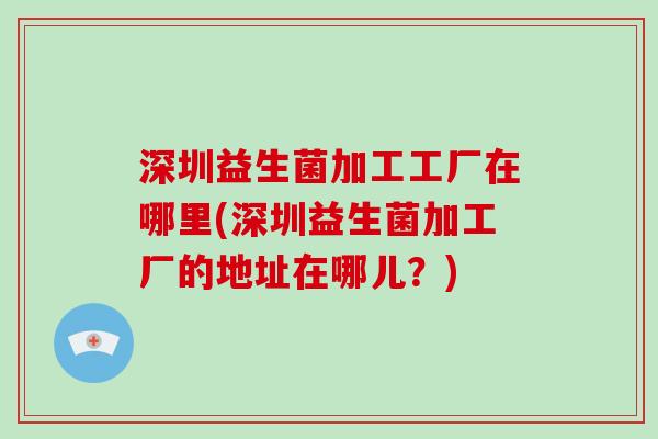深圳益生菌加工工厂在哪里(深圳益生菌加工厂的地址在哪儿？)