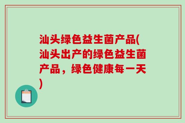 汕头绿色益生菌产品(汕头出产的绿色益生菌产品，绿色健康每一天)