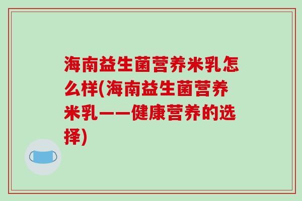 海南益生菌营养米乳怎么样(海南益生菌营养米乳——健康营养的选择)
