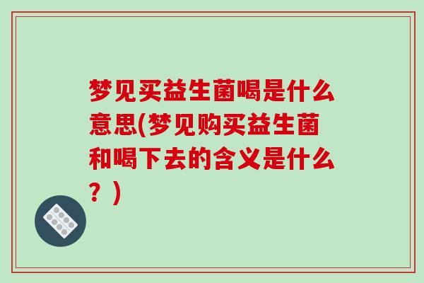 梦见买益生菌喝是什么意思(梦见购买益生菌和喝下去的含义是什么?) 梦见买益生菌喝是什么意思(梦见购买益生菌和喝下去的含义是什么?)