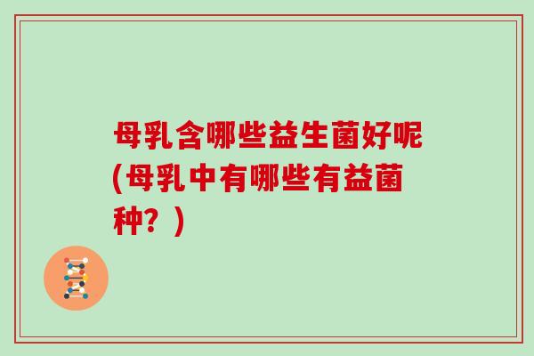 母乳含哪些益生菌好呢(母乳中有哪些有益菌种?) 母乳含哪些益生菌好呢(母乳中有哪些有益菌种?)