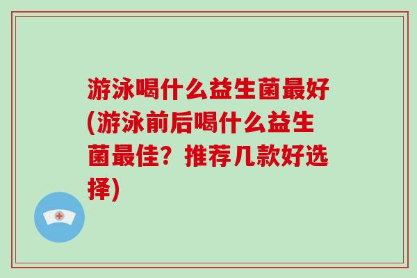 游泳喝什么益生菌好(游泳前后喝什么益生菌佳?推荐几款好选择) 游泳喝什么益生菌好(游泳前后喝什么益生菌佳?推荐几款好选择)