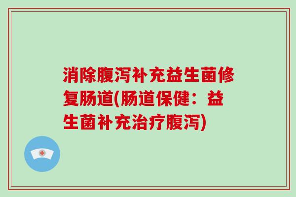 消除腹泻补充益生菌修复肠道(肠道保健：益生菌补充治疗腹泻)