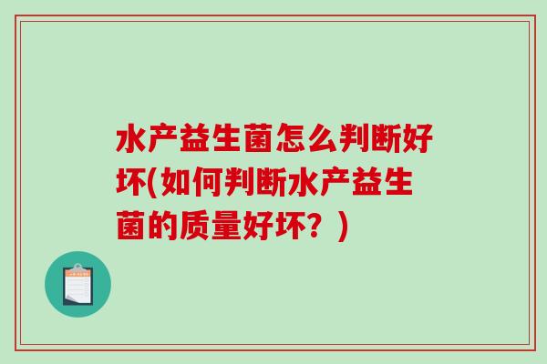 水产益生菌怎么判断好坏(如何判断水产益生菌的质量好坏?) 水产益生菌怎么判断好坏(如何判断水产益生菌的质量好坏?)
