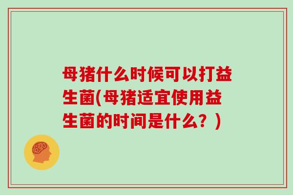 母猪什么时候可以打益生菌(母猪适宜使用益生菌的时间是什么？)