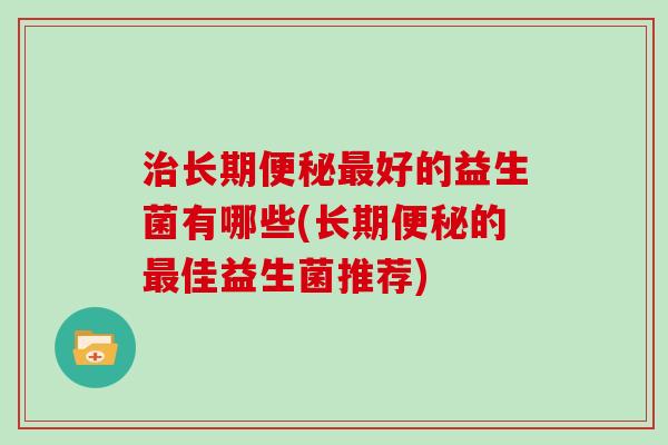 治长期便秘最好的益生菌有哪些(长期便秘的最佳益生菌推荐)