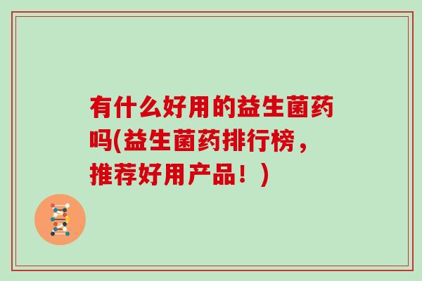 有什么好用的益生菌药吗(益生菌药排行榜，推荐好用产品！)