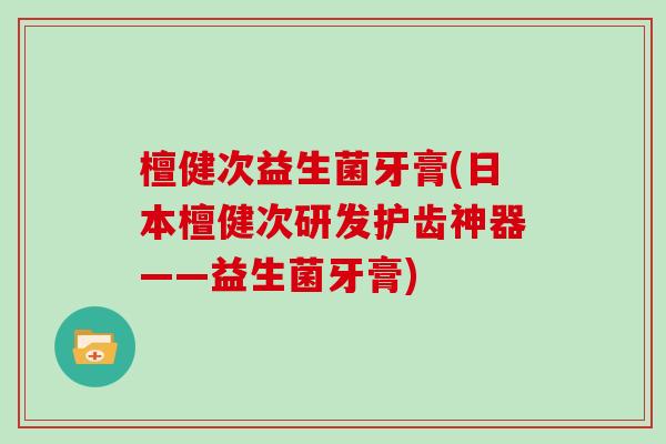 檀健次益生菌牙膏(日本檀健次研发护齿神器——益生菌牙膏) 檀健次益生菌牙膏(日本檀健次研发护齿神器——益生菌牙膏)