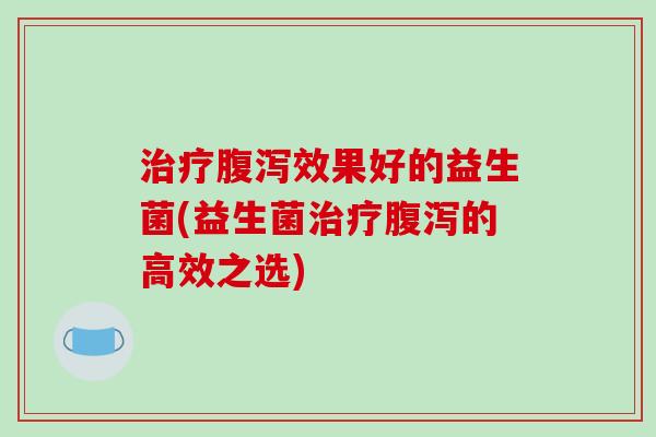 治疗腹泻效果好的益生菌(益生菌治疗腹泻的高效之选)