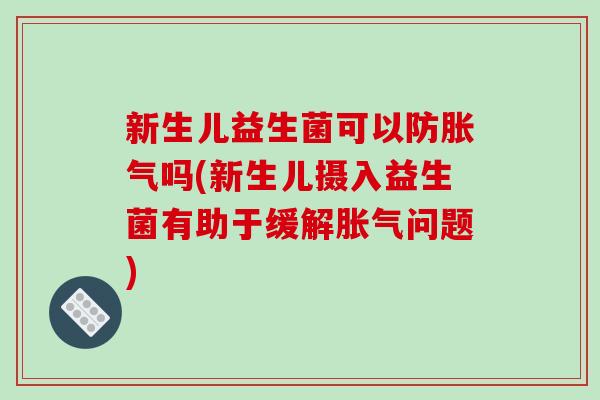 新生儿益生菌可以防胀气吗(新生儿摄入益生菌有助于缓解胀气问题)