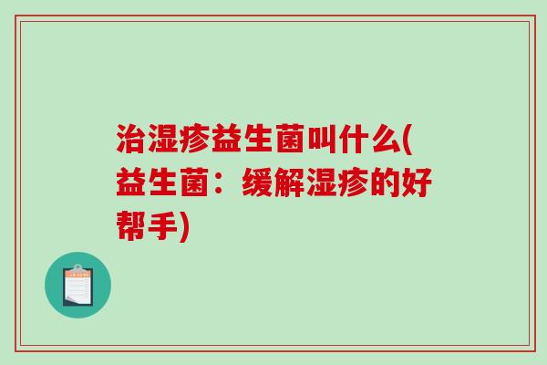 治湿疹益生菌叫什么(益生菌：缓解湿疹的好帮手)