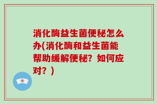 消化酶益生菌便秘怎么办(消化酶和益生菌能帮助缓解便秘？如何应对？)