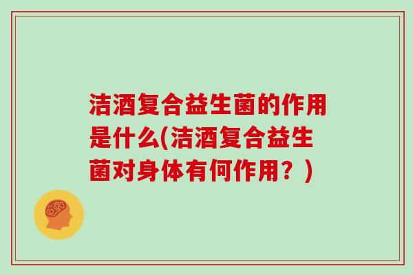 洁酒复合益生菌的作用是什么(洁酒复合益生菌对身体有何作用?) 洁酒复合益生菌的作用是什么(洁酒复合益生菌对身体有何作用?)