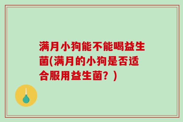 满月小狗能不能喝益生菌(满月的小狗是否适合服用益生菌？)