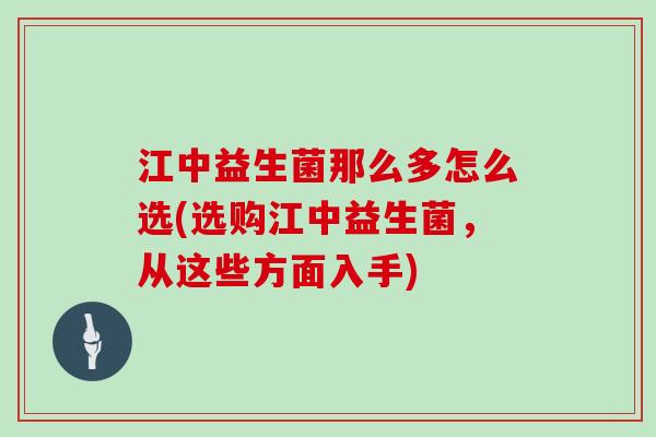 江中益生菌那么多怎么选(选购江中益生菌,从这些方面入手) 江中益生菌那么多怎么选(选购江中益生菌,从这些方面入手)
