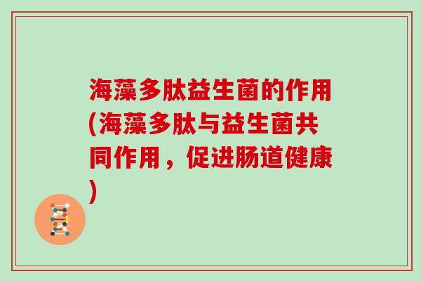 海藻多肽益生菌的作用(海藻多肽与益生菌共同作用，促进肠道健康)