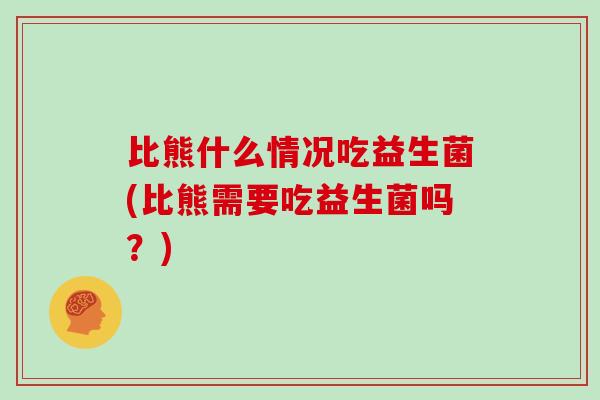 比熊什么情况吃益生菌(比熊需要吃益生菌吗？)