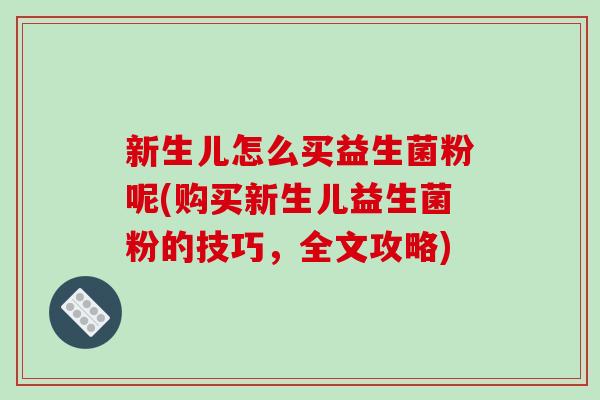 新生儿怎么买益生菌粉呢(购买新生儿益生菌粉的技巧，全文攻略)