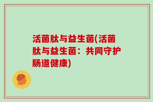 活菌肽与益生菌(活菌肽与益生菌：共同守护肠道健康)