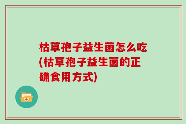 枯草孢子益生菌怎么吃(枯草孢子益生菌的正确食用方式)