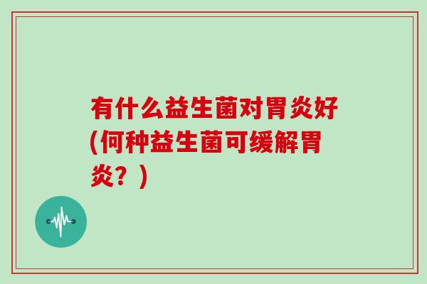 有什么益生菌对胃炎好(何种益生菌可缓解胃炎？)