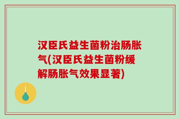 汉臣氏益生菌粉治肠胀气(汉臣氏益生菌粉缓解肠胀气效果显著)