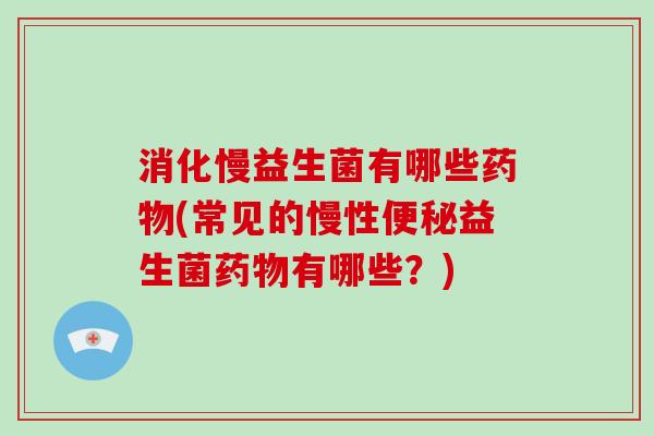 消化慢益生菌有哪些药物(常见的慢性便秘益生菌药物有哪些？)