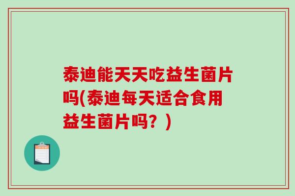泰迪能天天吃益生菌片吗(泰迪每天适合食用益生菌片吗？)