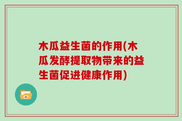 木瓜益生菌的作用(木瓜发酵提取物带来的益生菌促进健康作用)
