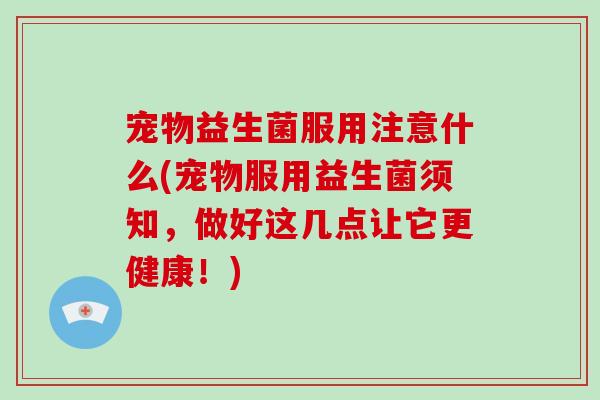 宠物益生菌服用注意什么(宠物服用益生菌须知，做好这几点让它更健康！)