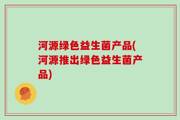 河源绿色益生菌产品(河源推出绿色益生菌产品)